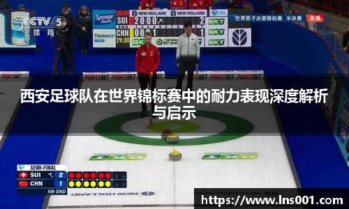 西安足球队在世界锦标赛中的耐力表现深度解析与启示