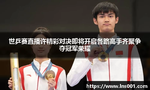 世乒赛直播许精彩对决即将开启各路高手齐聚争夺冠军荣耀