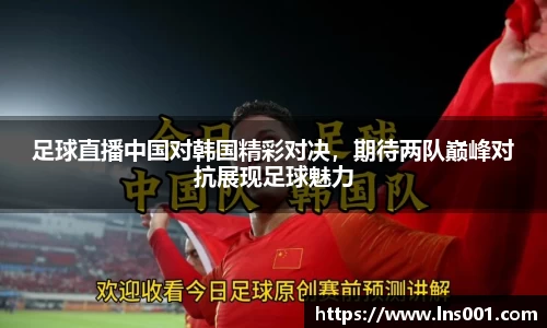足球直播中国对韩国精彩对决，期待两队巅峰对抗展现足球魅力