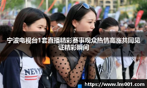 宁波电视台1套直播精彩赛事观众热情高涨共同见证精彩瞬间