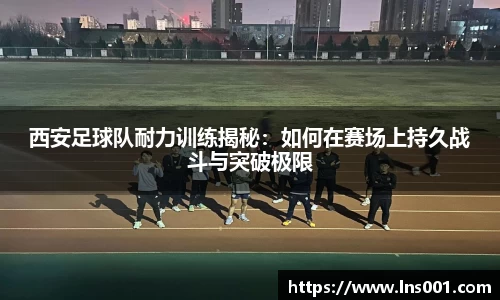 西安足球队耐力训练揭秘：如何在赛场上持久战斗与突破极限