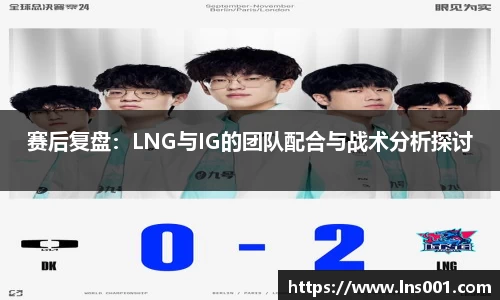 赛后复盘：LNG与IG的团队配合与战术分析探讨