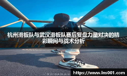 杭州滑板队与武汉滑板队赛后复盘力量对决的精彩瞬间与战术分析