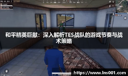 和平精英巨献：深入解析TES战队的游戏节奏与战术策略