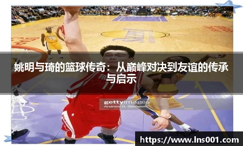 姚明与琦的篮球传奇：从巅峰对决到友谊的传承与启示