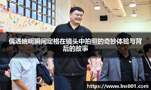 偶遇姚明瞬间定格在镜头中拍照的奇妙体验与背后的故事