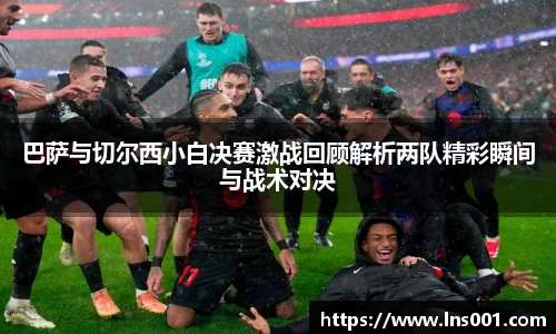 巴萨与切尔西小白决赛激战回顾解析两队精彩瞬间与战术对决