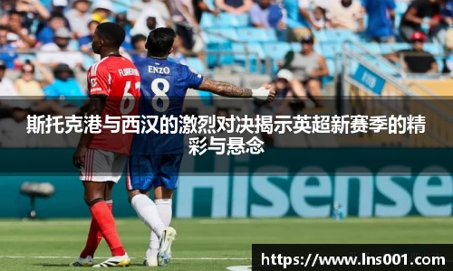 斯托克港与西汉的激烈对决揭示英超新赛季的精彩与悬念