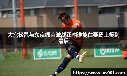 大宫松鼠与东京绿茵激战正酣谁能在赛场上笑到最后