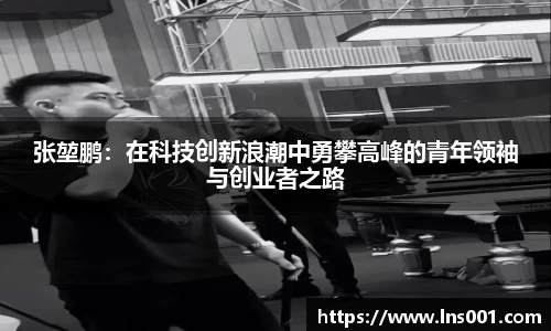 张堃鹏：在科技创新浪潮中勇攀高峰的青年领袖与创业者之路