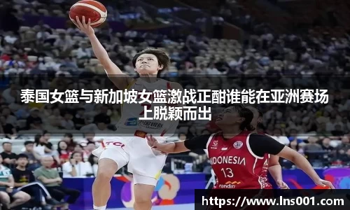 泰国女篮与新加坡女篮激战正酣谁能在亚洲赛场上脱颖而出