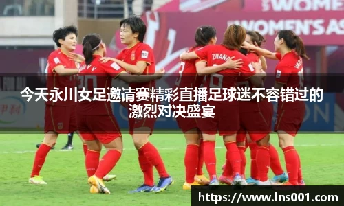 今天永川女足邀请赛精彩直播足球迷不容错过的激烈对决盛宴